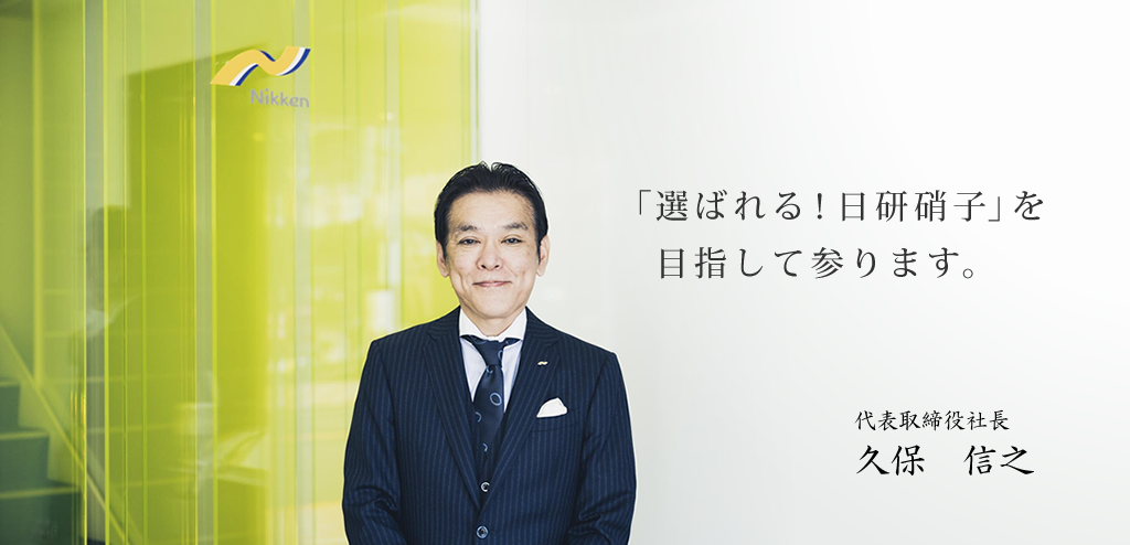 「選ばれる！ 日研硝子」を 目指して参ります。 代表取締役社長 久保　信之