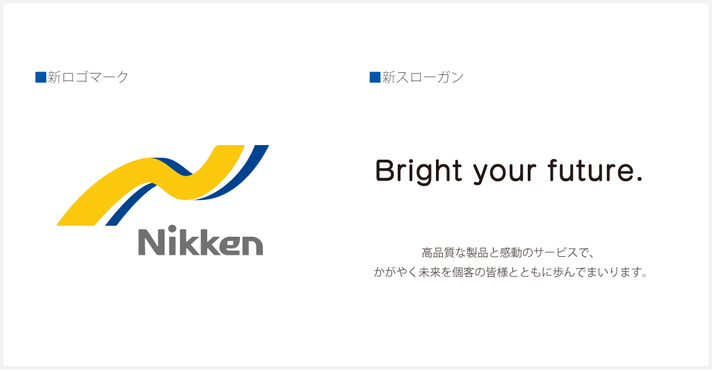 新ロゴマーク Nikken 新スローガン Bright your future. 高品質な製品と感動のサービスでかがやく未来を個客の皆様とともに歩んでまいります。