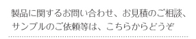 製品に関するお問い合わせ、お見積のご相談、サンプルのご依頼等は、こちらからどうぞ