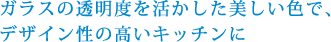 ガラスの透明度を活かした美しい色で、デザイン性の高いキッチンに